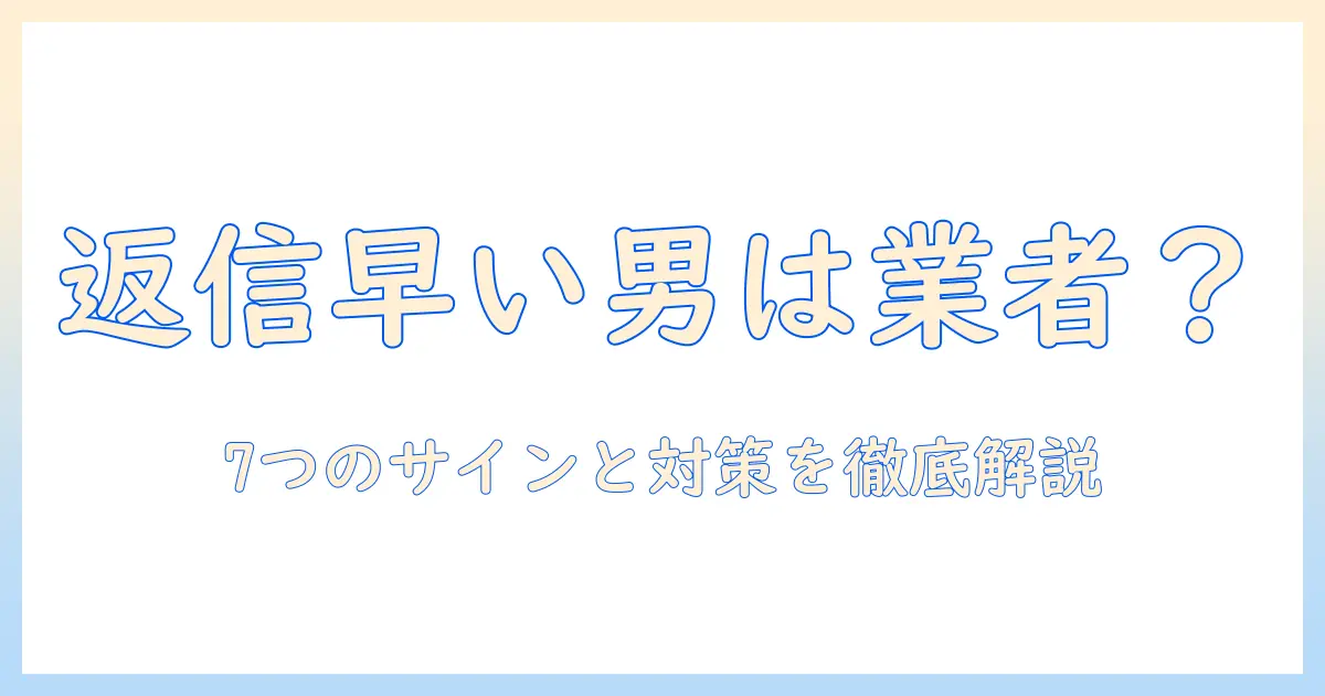 マッチングアプリ 返信早い 男 業者を見抜く7つのサインと対策