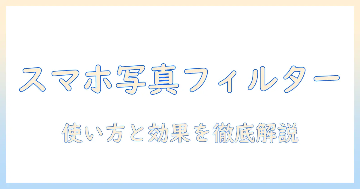 スマホ 写真 フィルターとは？初心者向け使い方と効果を徹底解説