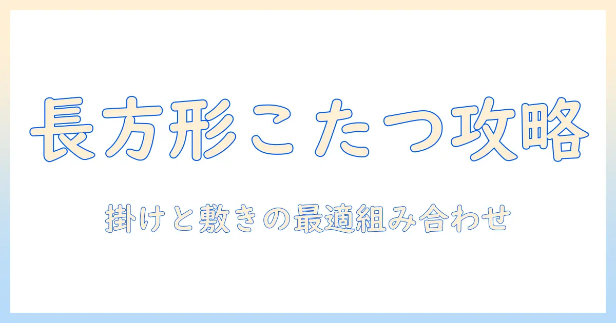 長方形のこたつセットに合わせる掛けと敷き布団の選び方