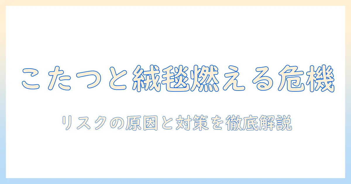 こたつと絨毯の燃えるリスクを徹底解説—冬を安全に過ごすためのポイント