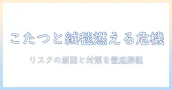 こたつと絨毯の燃えるリスクを徹底解説—冬を安全に過ごすためのポイント