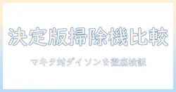 マキタ 掃除機とダイソン 掃除機の比較: 最適な掃除機を選ぶための徹底ガイド