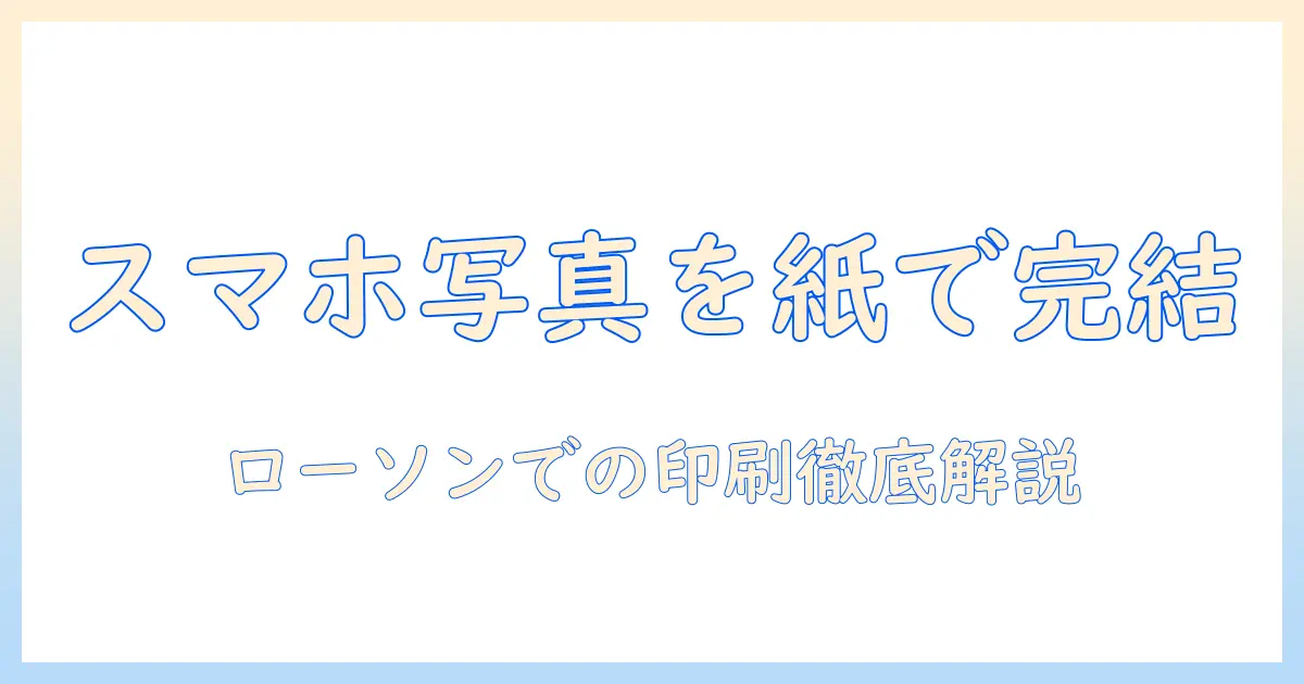 コンビニ 写真 紙 に 印刷 ローソンでスマホ写真を手軽にプリントする方法と料金ガイド