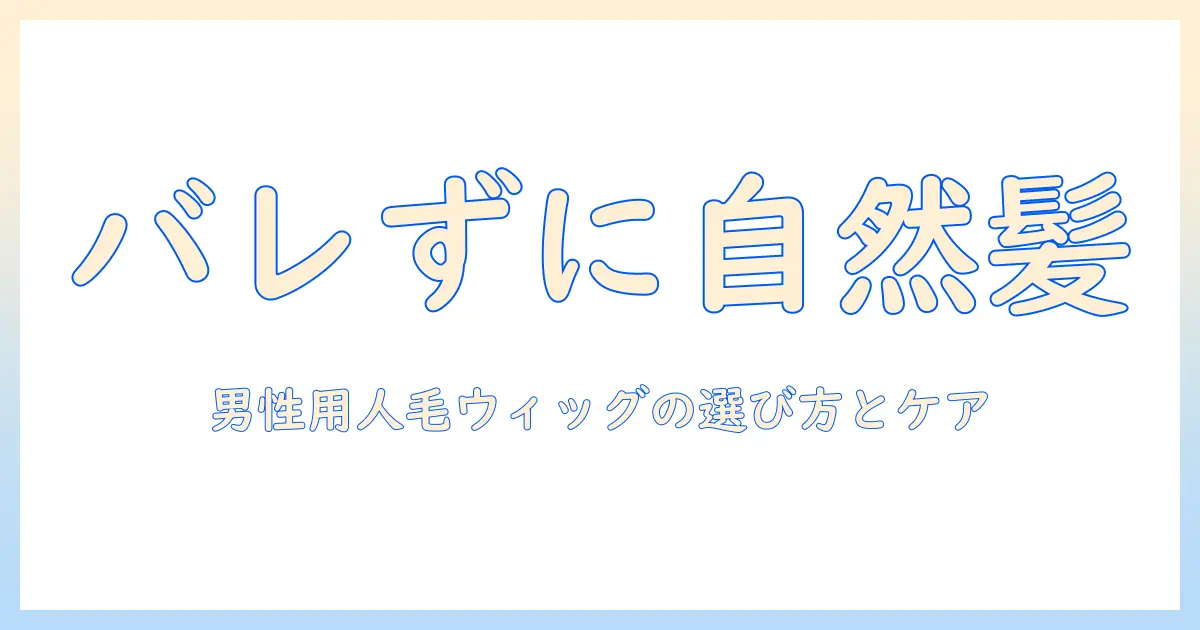 人毛 ウィッグで メンズ が バレない!自然な見た目を手に入れる男性向けの選び方とケア