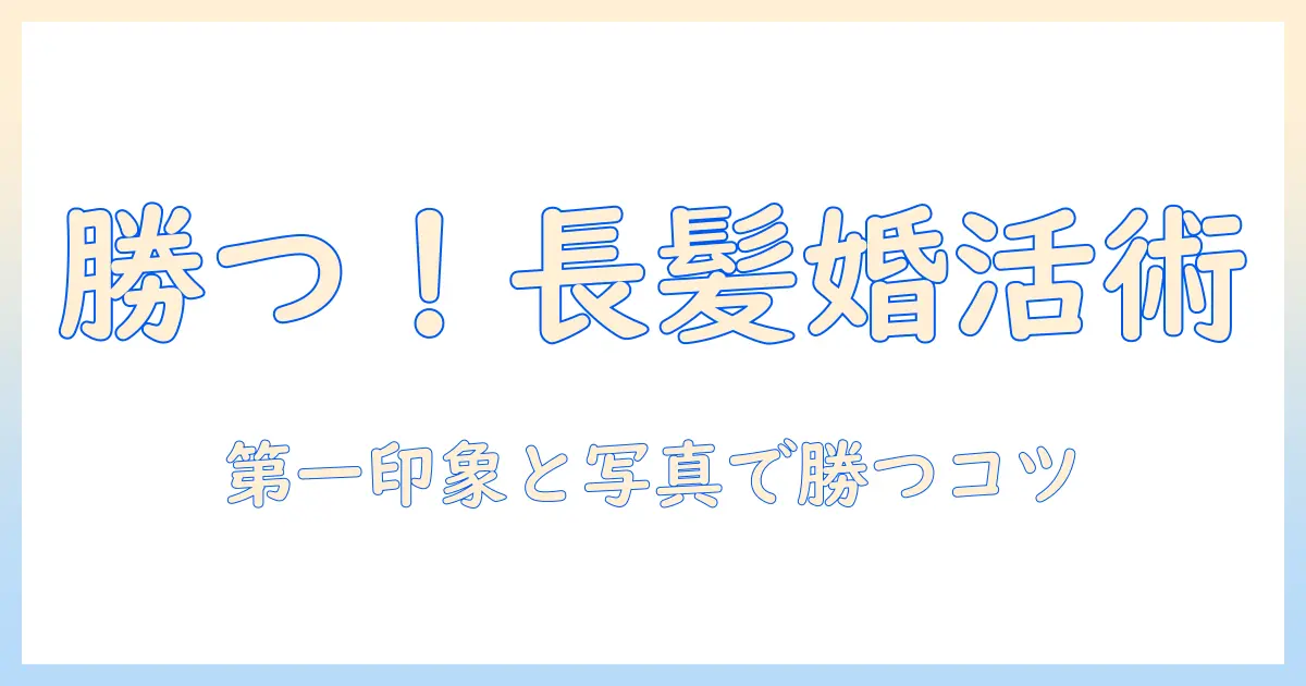 婚活で勝つロングヘア活用術：第一印象とプロフィール写真を磨くコツ