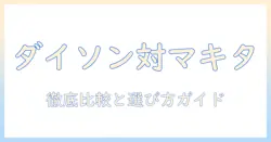 ダイソンとマキタの掃除機を比較する徹底ガイド:おすすめモデルと選び方