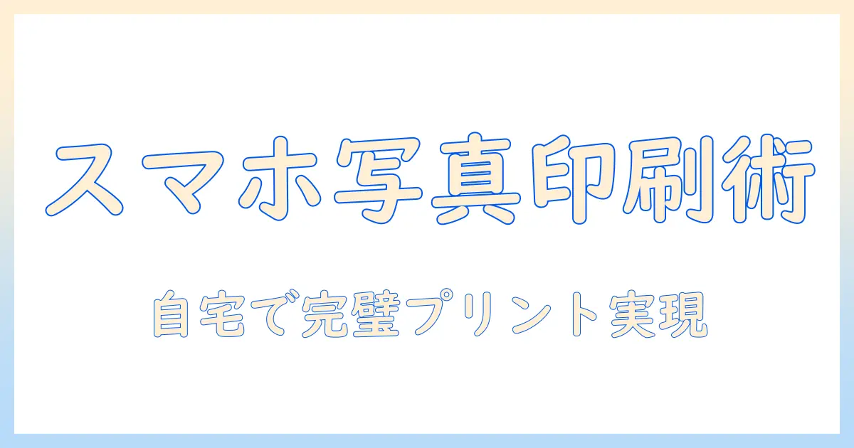 スマホ写真印刷とプリンターやり方を徹底解説：自宅でできる高品質プリントの始め方
