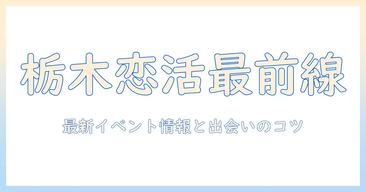 栃木県で恋活を成功させる！最新イベント情報と出会いのコツ