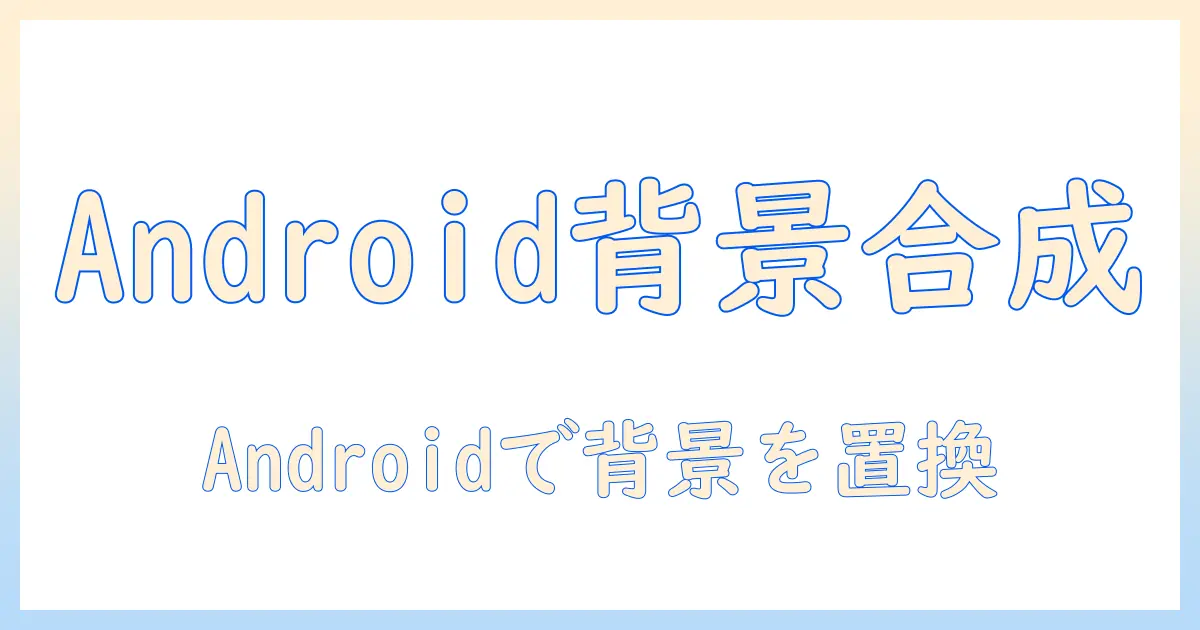写真 背景 合成 android: Androidで背景を置換・合成する完全ガイド