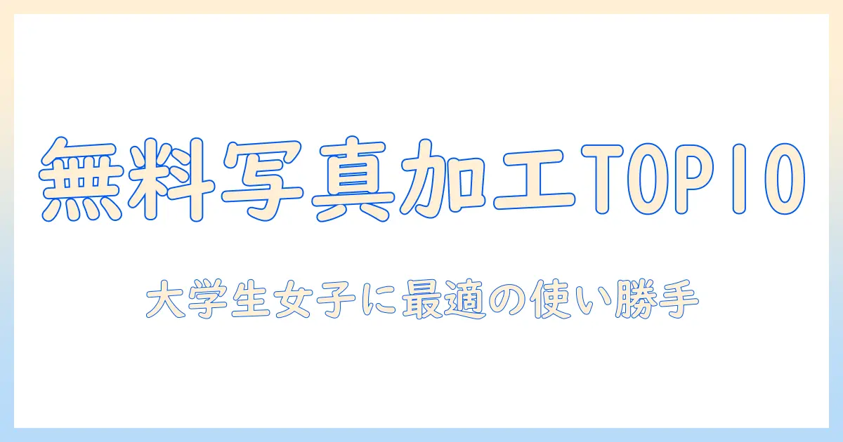 写真加工アプリ 無料 人気ランキングで徹底比較：大学生女性におすすめの無料アプリTOP10