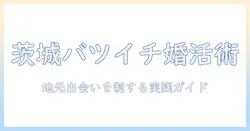 茨城でバツイチが婚活を成功させるための実践ガイド｜地元の出会い方と注意点