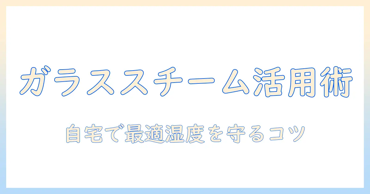 加湿器とガラススチームの使い方と選び方—自宅で快適な湿度を保つためのガイド