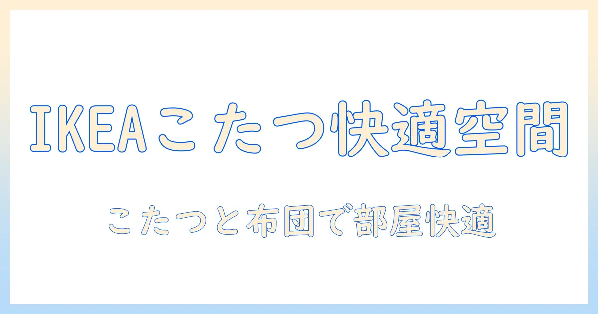 ikeaのこたつと長方形の布団でつくる快適リビング：選び方と使い方のポイント