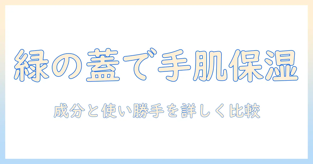ハンドクリームと緑の蓋を目印に選ぶ保湿ケア: 成分と使い勝手を徹底比較