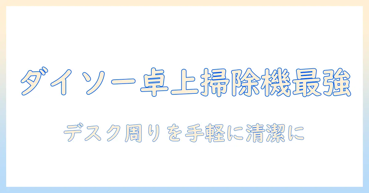 ダイソーの卓上掃除機を徹底解説｜デスク周りを手軽に清潔にする選び方と使い方