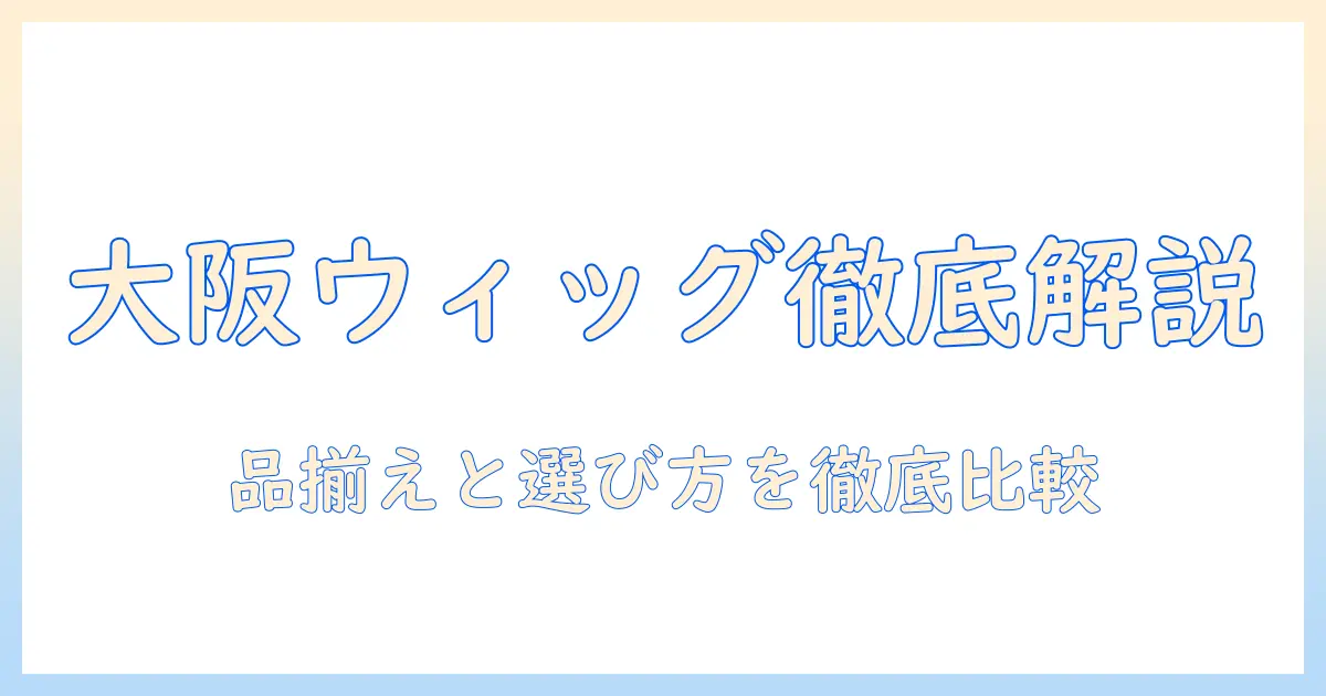 大阪のファッションウィッグ店舗を徹底解説：品揃え・選び方・購入のポイント