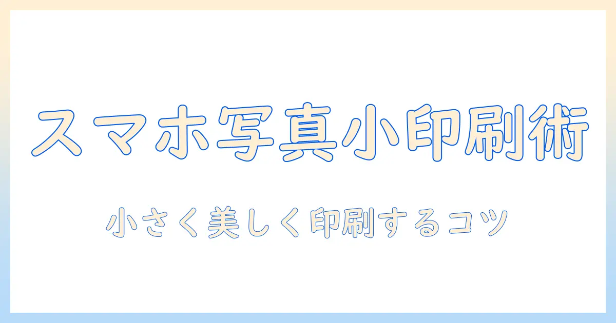 スマホ の 写真 印刷 小さい サイズを徹底解説｜手軽なプリントサイズの選び方とコツ