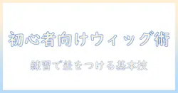 初心者必見!ヘアセットを学ぶならウィッグを使った練習用テクニック