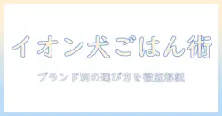 イオンで選ぶブランド別ドッグフードガイド:愛犬の健康を守るための賢い選び方