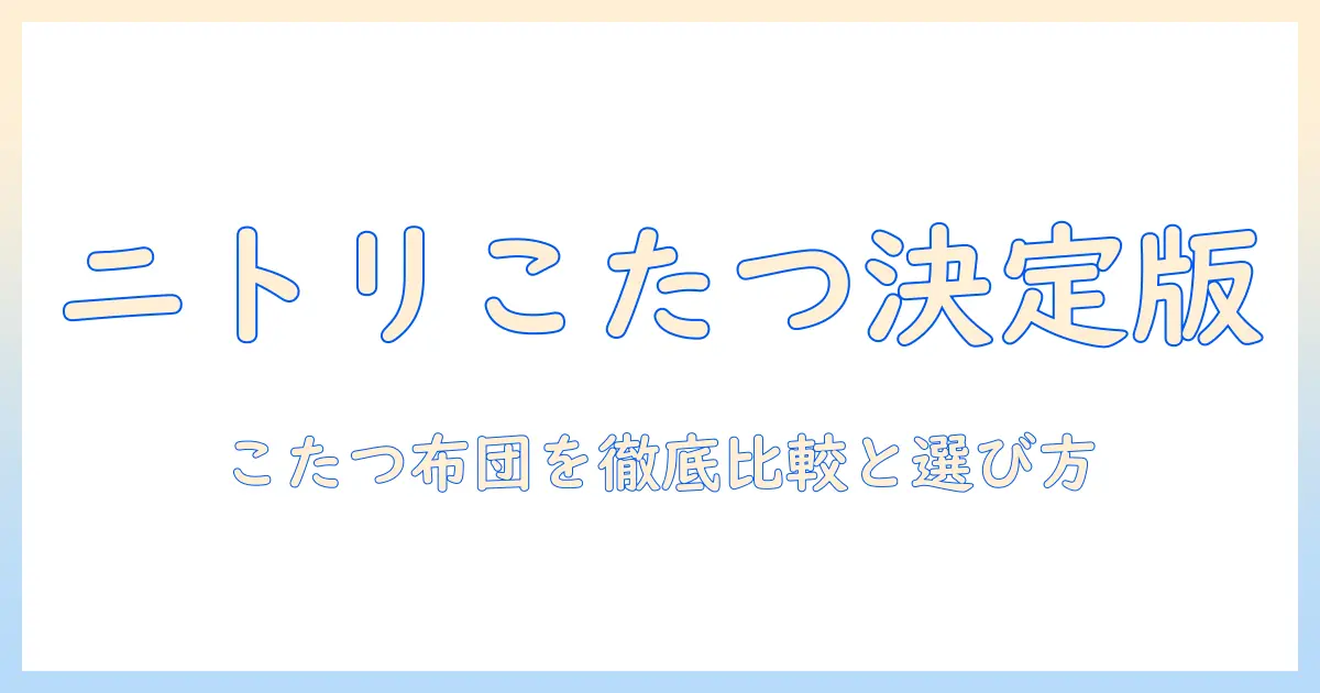 ニトリのこたつと布団の人気アイテムを徹底解説｜冬を快適に過ごすための選び方とおすすめ商品
