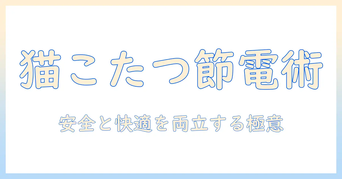 猫用こたつの電気代を抑える完全ガイド:猫の安全と快適さを両立する選び方と使い方