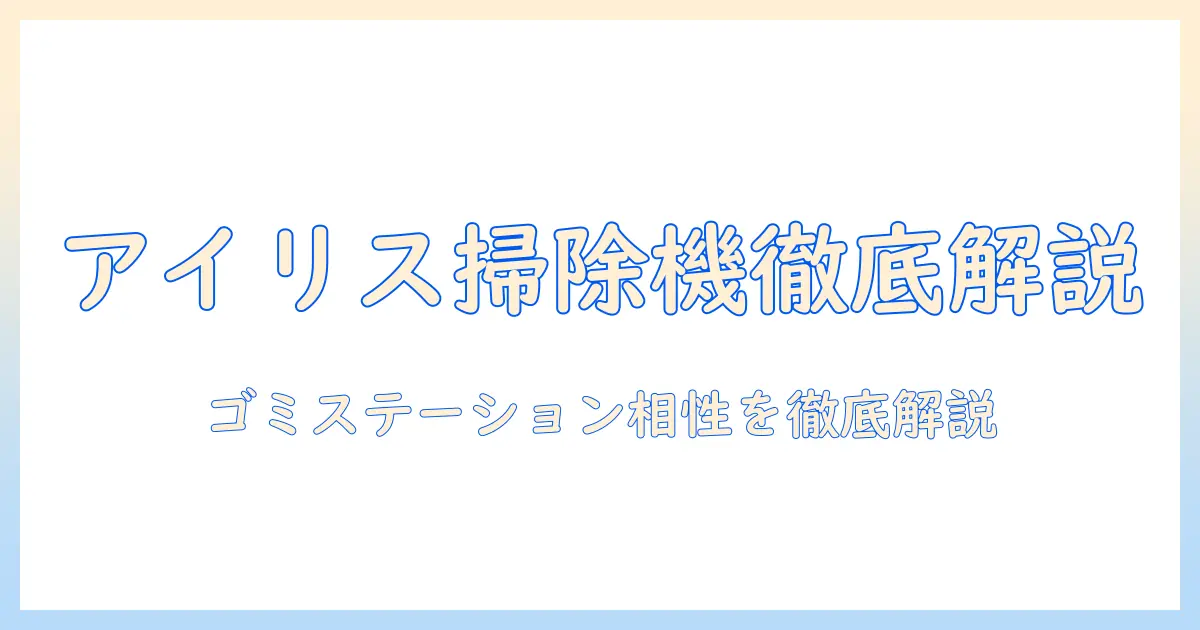 アイリスオーヤマの掃除機とゴミステーション機能を徹底解説|使い勝手と選び方のポイント