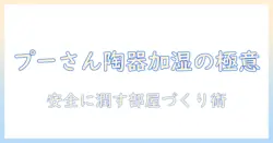 プーさんの陶器製加湿器の使い方ガイド：安全に使って部屋を潤す方法