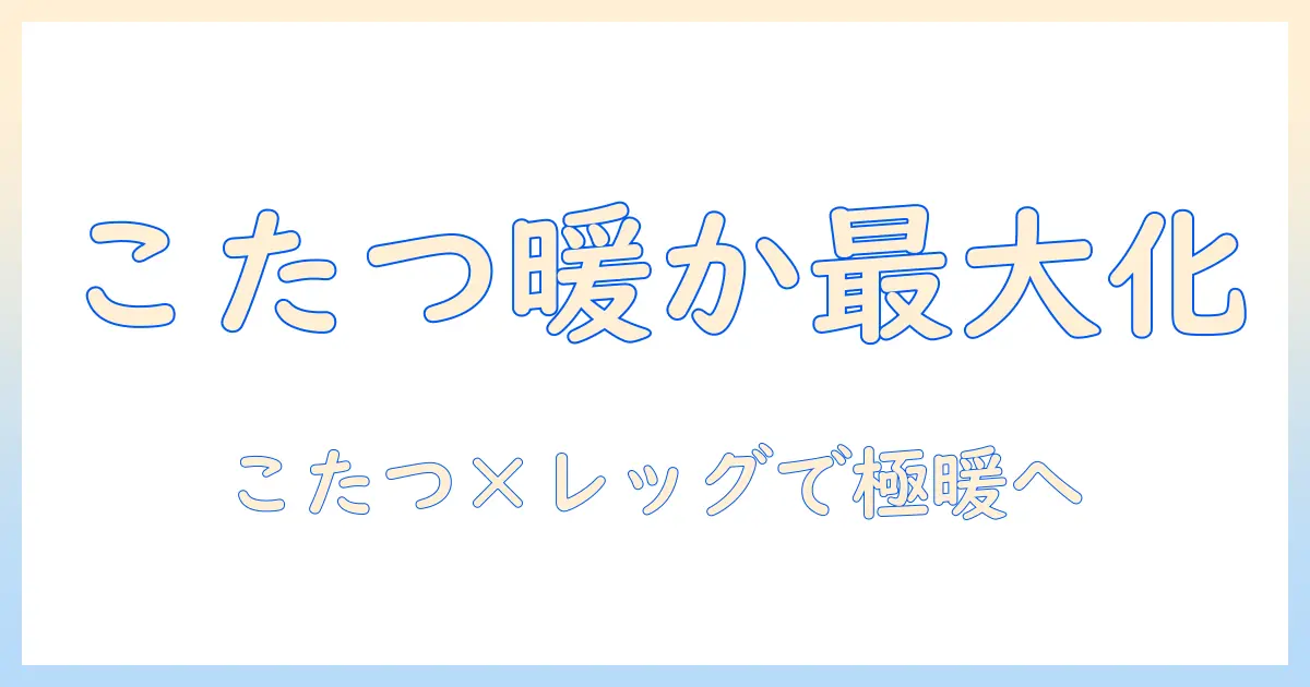 こたつとレッグウォーマーの履き方を徹底解説｜冬の暖かさを最大化する使い方