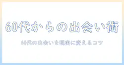 婚活ブログで学ぶシニアの婚活術：60代からの出会いを実現するヒント