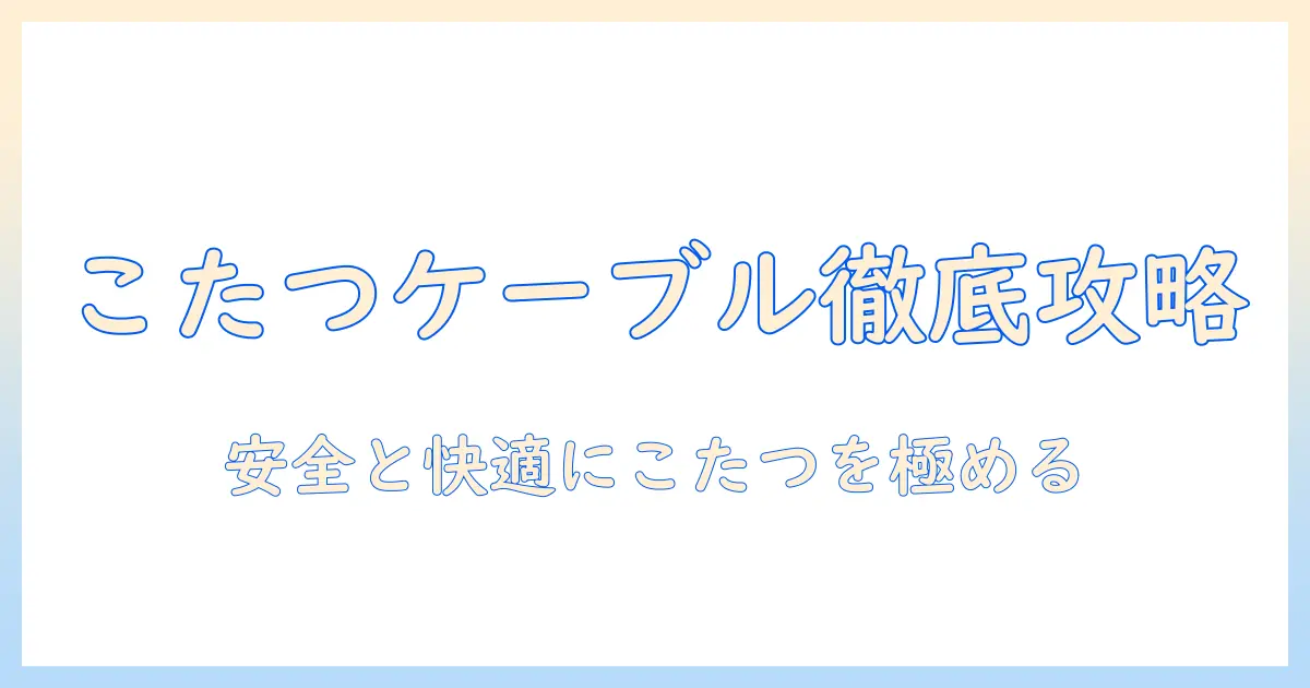 こたつの種類とケーブルの選び方を徹底解説：安全で快適に使うためのポイント