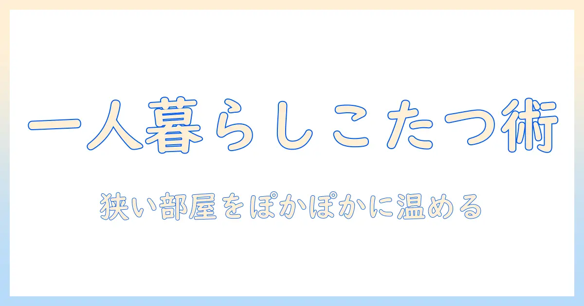 一人暮らし用こたつのおすすめを徹底解説：狭い部屋でも快適に使える選び方と商品ガイド