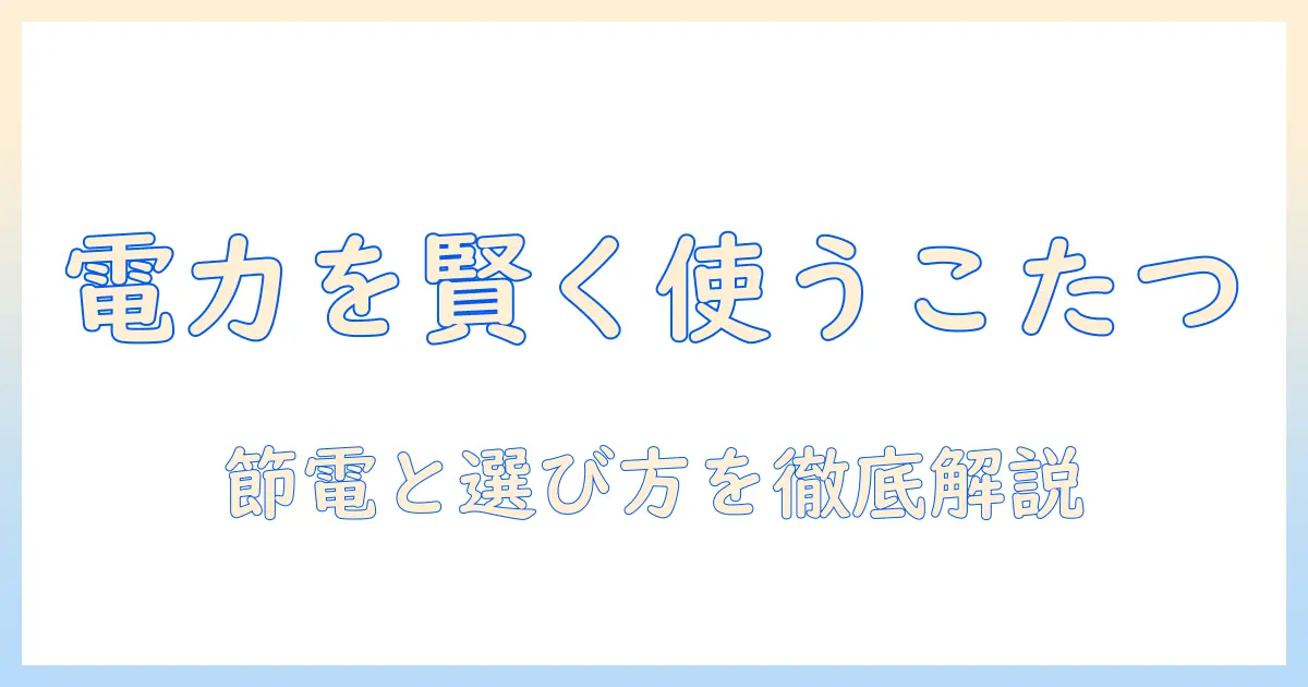 電気こたつの電力を賢く使う！節電と選び方のポイント