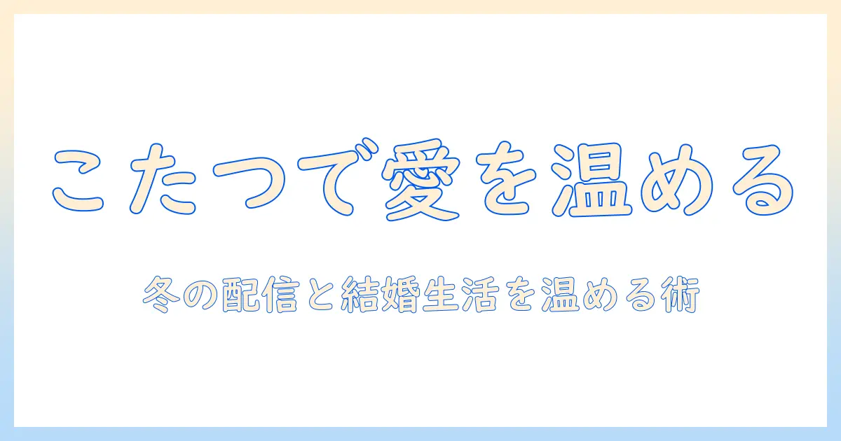 こたつとユーチューバー、結婚生活を温める冬のライフスタイルガイド