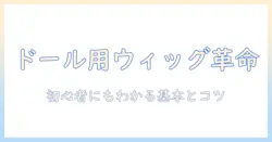 ドールのウィッグをサイズ調整する方法と選び方|初心者にも分かるドール用ウィッグのサイズ調整テクニック