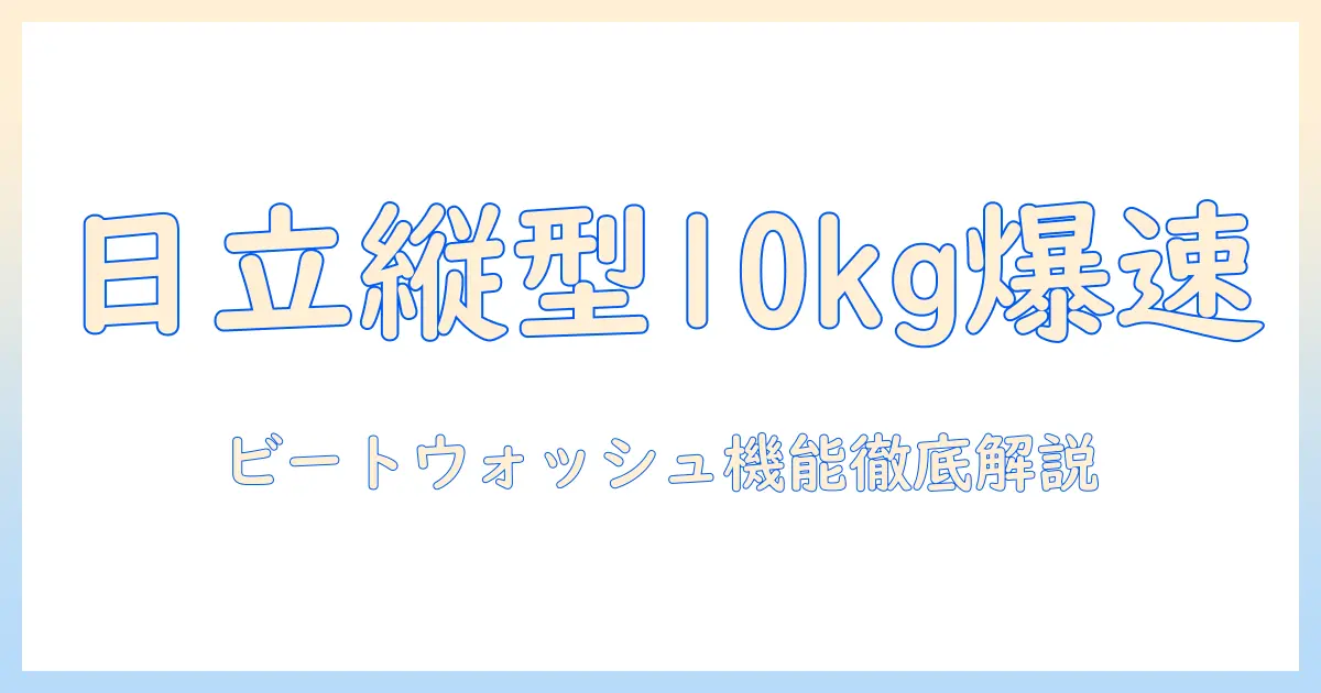 日立の洗濯機 縦型10キロのビートウォッシュ機能を徹底解説・選び方ガイド