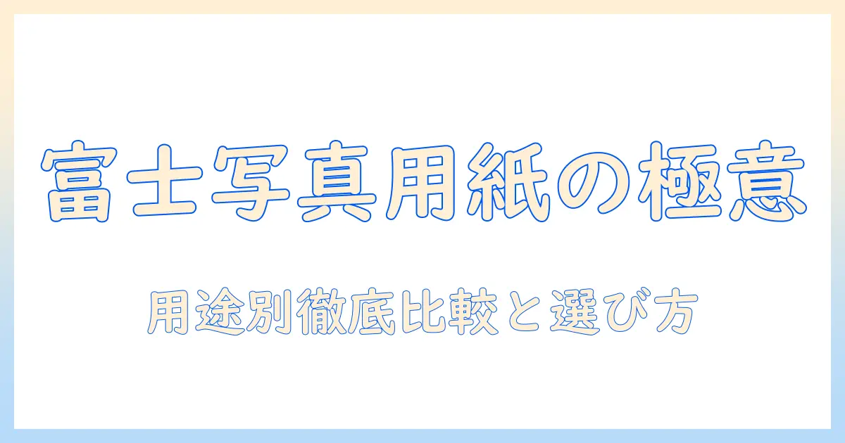 富士 フイルム 写真 用紙 種類を徹底解説｜用途別の比較と選び方
