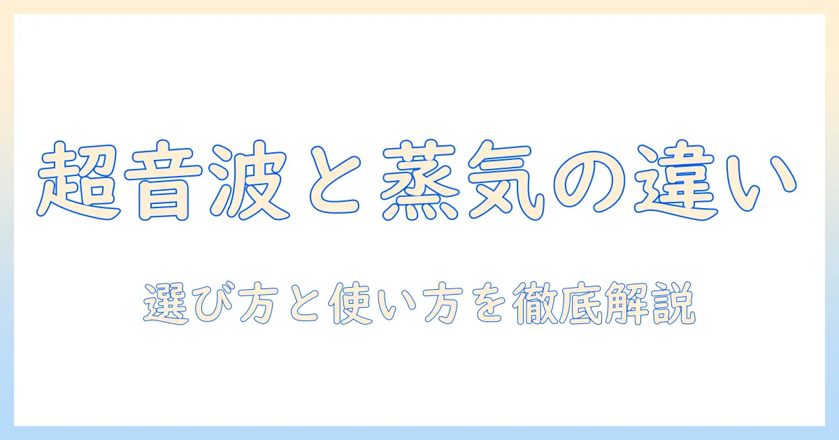 加湿器の超音波式とスチーム式の違いを徹底解説：選び方と使い方のポイント