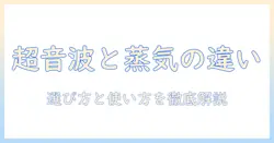 加湿器の超音波式とスチーム式の違いを徹底解説：選び方と使い方のポイント