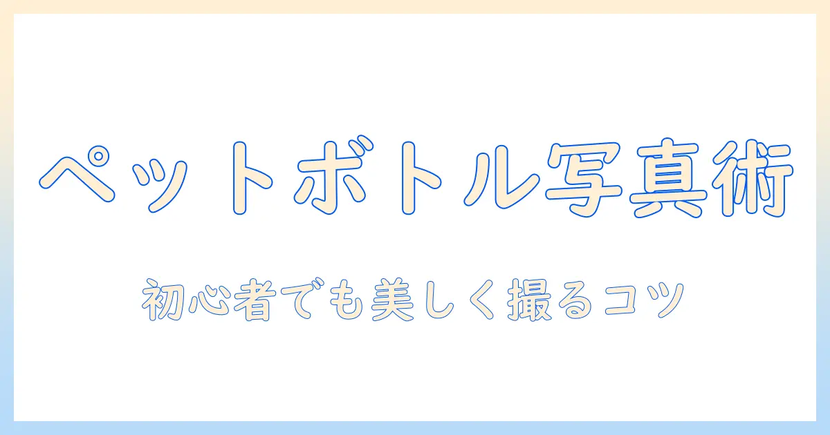 ペットボトル 写真 撮り方を完全解説|初心者でも美しく撮るコツと機材選び