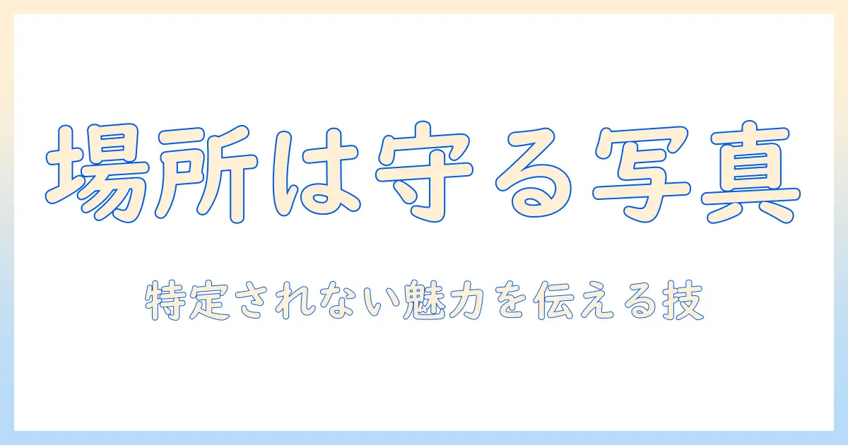 写真 場所 特定されないようにする撮影と編集のコツ