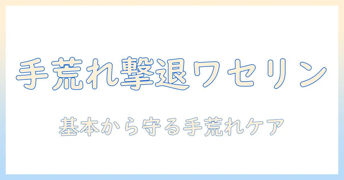 手荒れを悪化させない！ワセリン活用術と手荒れ対策の基本