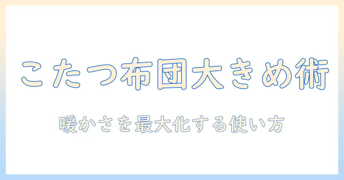 こたつの布団を長方形で大きめに選ぶ方法と使い方|暖かさを最大化するチェックリスト