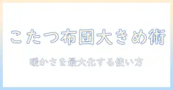 こたつの布団を長方形で大きめに選ぶ方法と使い方｜暖かさを最大化するチェックリスト