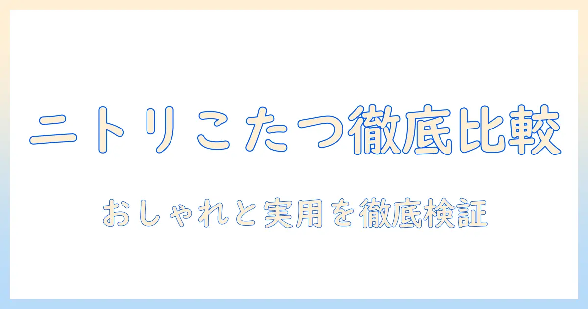 ニトリのこたつテーブルおすすめガイド：おしゃれで実用性の高い商品を徹底比較