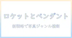 ロケットとペンダントの写真撮影術を解説、以外の写真ジャンルも取り入れる新しいブログ戦略