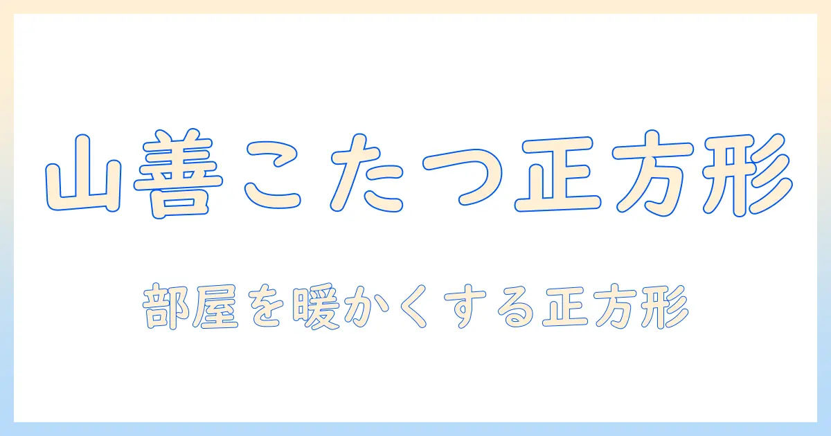 山善こたつ正方形の魅力と選び方｜冬の部屋を快適にする使い方ガイド