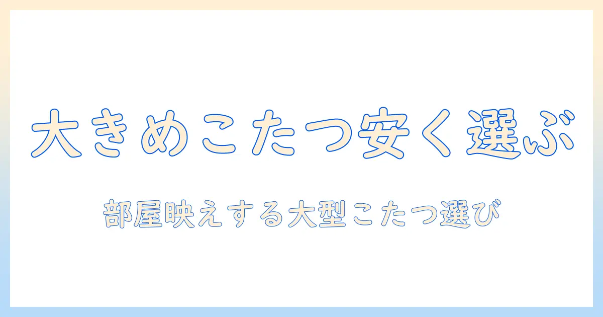 こたつテーブルを大きめサイズで安い価格で選ぶコツ｜部屋に合う安い大きめのこたつテーブル比較ガイド