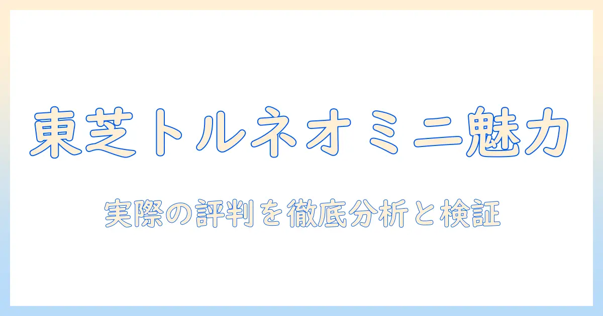 東芝の掃除機『トルネオミニ』の口コミを徹底解説：購入前に知っておきたいポイント