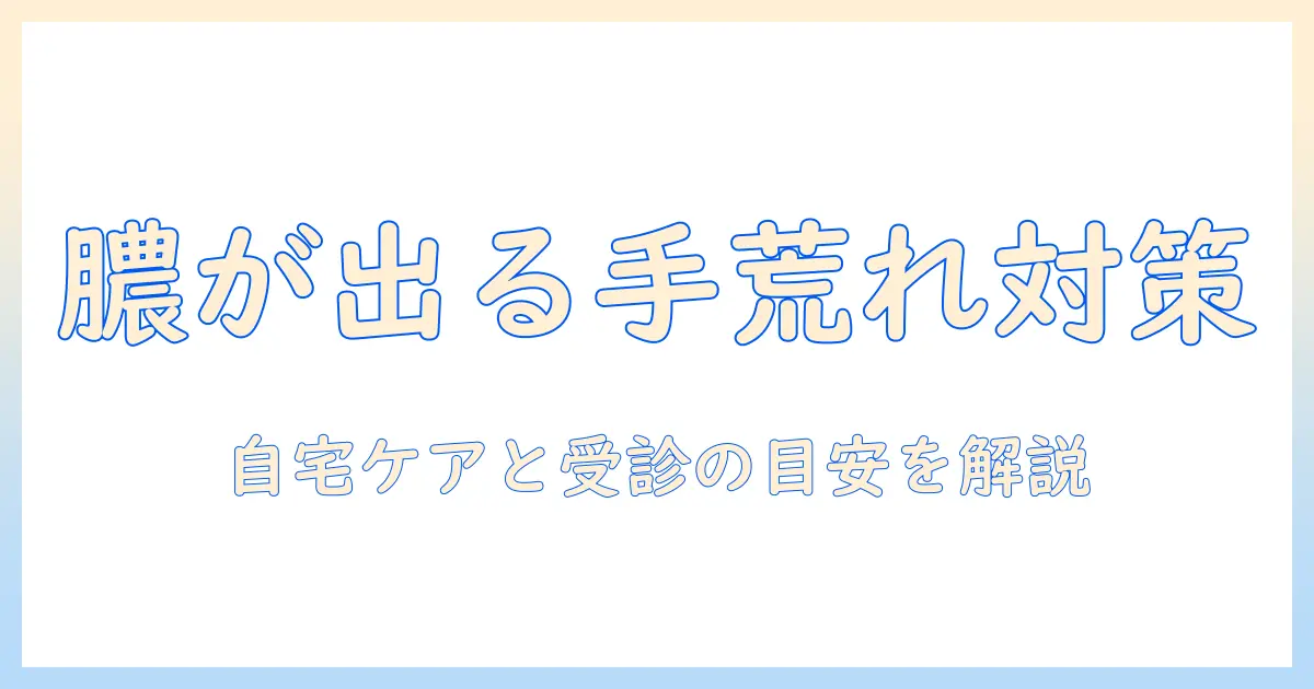 手荒れと膿が出る症状の原因と対策—自宅ケアと受診の目安を解説