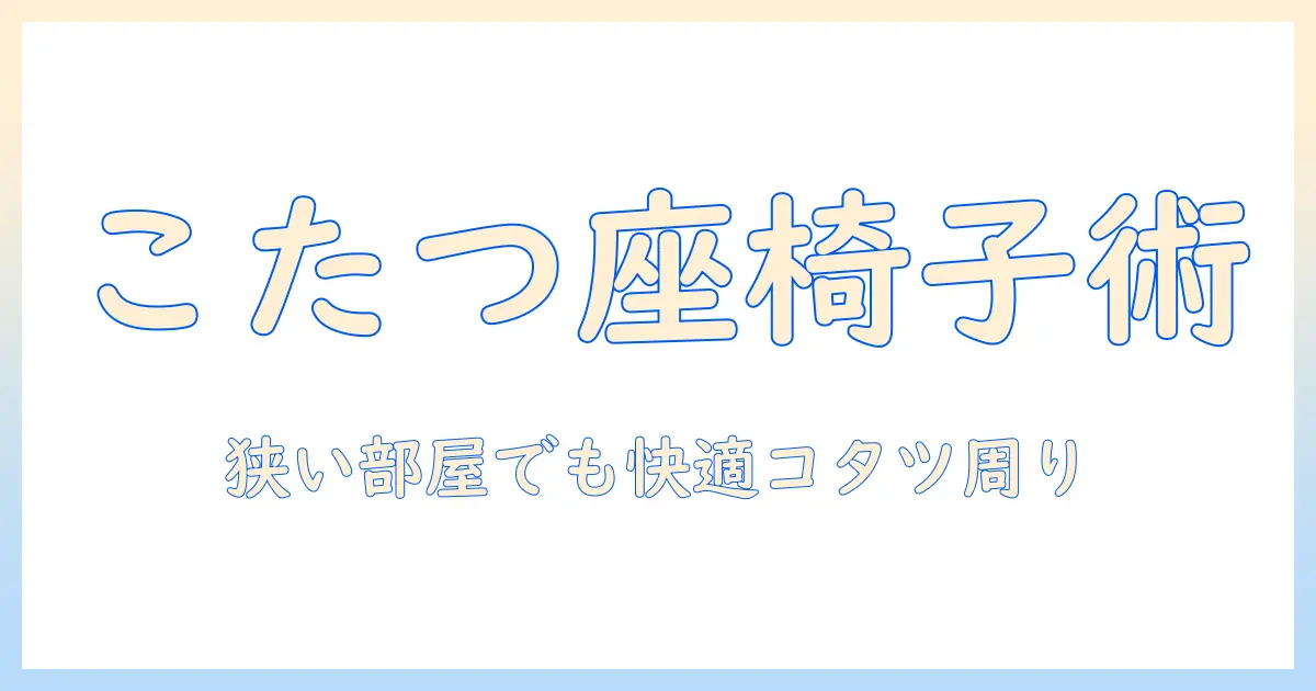 コタツ用低い椅子の選び方とおすすめ：狭い部屋でも快適に過ごすコタツ周りの椅子ガイド